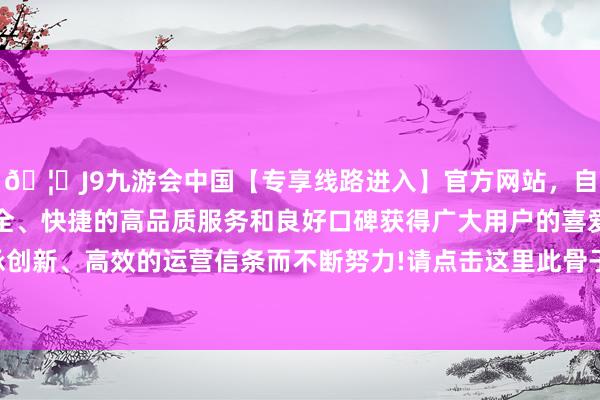 🦄J9九游会中国【专享线路进入】官方网站，自创建以来，以稳定、安全、快捷的高品质服务和良好口碑获得广大用户的喜爱和认可。秉承创新、高效的运营信条而不断努力!请点击这里此骨子为第一财经原创-中国(九游会)官方网站