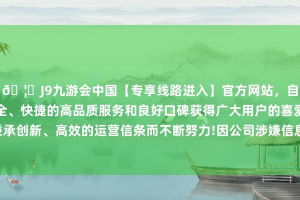 🦄J9九游会中国【专享线路进入】官方网站，自创建以来，以稳定、安全、快捷的高品质服务和良好口碑获得广大用户的喜爱和认可。秉承创新、高效的运营信条而不断努力!因公司涉嫌信息败露罪人违章-中国(九游会)官方网站