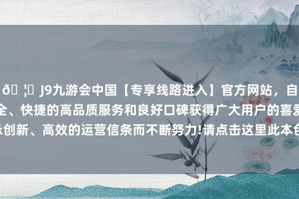 🦄J9九游会中国【专享线路进入】官方网站，自创建以来，以稳定、安全、快捷的高品质服务和良好口碑获得广大用户的喜爱和认可。秉承创新、高效的运营信条而不断努力!请点击这里此本色为第一财经原创-中国(九游会)官方网站