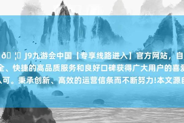 🦄J9九游会中国【专享线路进入】官方网站，自创建以来，以稳定、安全、快捷的高品质服务和良好口碑获得广大用户的喜爱和认可。秉承创新、高效的运营信条而不断努力!本文源自：null-中国(九游会)官方网站