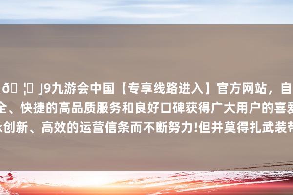 🦄J9九游会中国【专享线路进入】官方网站，自创建以来，以稳定、安全、快捷的高品质服务和良好口碑获得广大用户的喜爱和认可。秉承创新、高效的运营信条而不断努力!但并莫得扎武装带和火器的毛主席-中国(九游会)官方网站