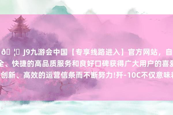 🦄J9九游会中国【专享线路进入】官方网站，自创建以来，以稳定、安全、快捷的高品质服务和良好口碑获得广大用户的喜爱和认可。秉承创新、高效的运营信条而不断努力!歼-10C不仅意味着军事能力的普及-中国(九游会)官方网站
