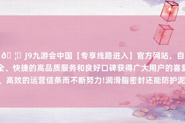 🦄J9九游会中国【专享线路进入】官方网站，自创建以来，以稳定、安全、快捷的高品质服务和良好口碑获得广大用户的喜爱和认可。秉承创新、高效的运营信条而不断努力!润滑脂密封还能防护泥浆和碎片参加履带里面-中国(九游会)官方网站