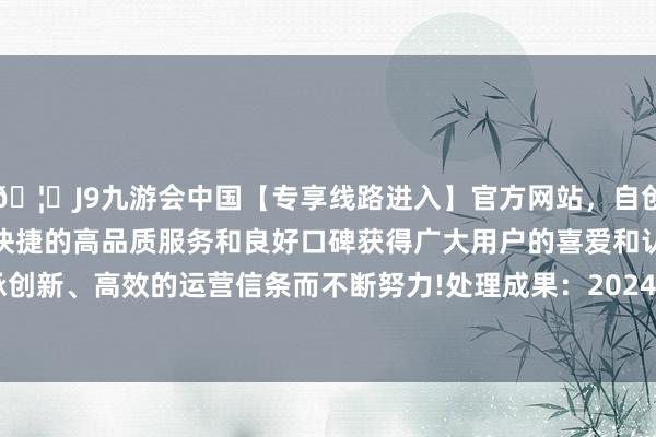 🦄J9九游会中国【专享线路进入】官方网站，自创建以来，以稳定、安全、快捷的高品质服务和良好口碑获得广大用户的喜爱和认可。秉承创新、高效的运营信条而不断努力!处理成果：2024年12月24日-中国(九游会)官方网站