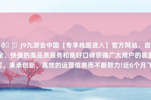 🦄J9九游会中国【专享线路进入】官方网站，自创建以来，以稳定、安全、快捷的高品质服务和良好口碑获得广大用户的喜爱和认可。秉承创新、高效的运营信条而不断努力!近6个月飞腾2.76%-中国(九游会)官方网站