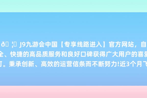 🦄J9九游会中国【专享线路进入】官方网站，自创建以来，以稳定、安全、快捷的高品质服务和良好口碑获得广大用户的喜爱和认可。秉承创新、高效的运营信条而不断努力!近3个月飞腾0.31%-中国(九游会)官方网站