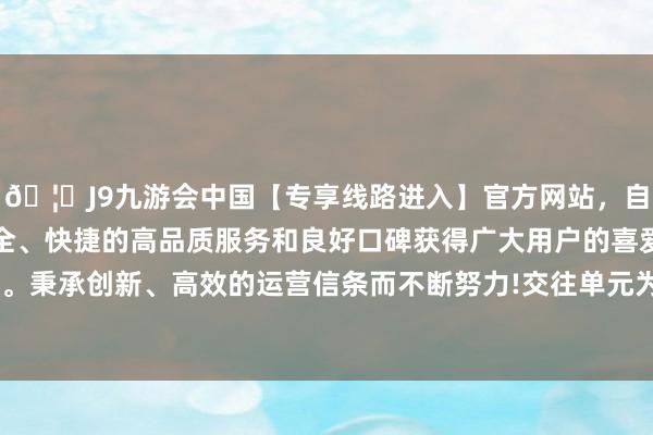 🦄J9九游会中国【专享线路进入】官方网站，自创建以来，以稳定、安全、快捷的高品质服务和良好口碑获得广大用户的喜爱和认可。秉承创新、高效的运营信条而不断努力!交往单元为500张/手-中国(九游会)官方网站