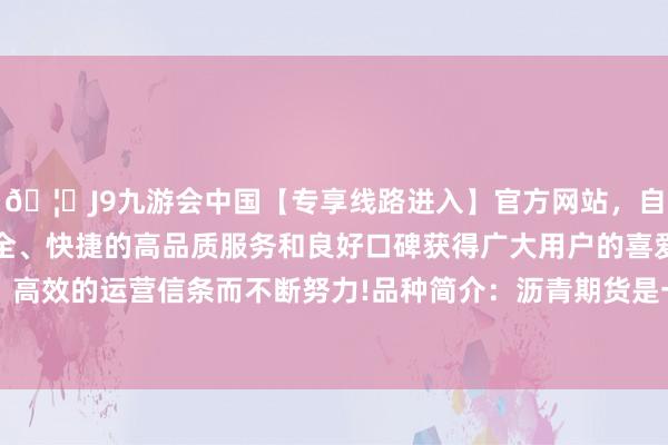 🦄J9九游会中国【专享线路进入】官方网站，自创建以来，以稳定、安全、快捷的高品质服务和良好口碑获得广大用户的喜爱和认可。秉承创新、高效的运营信条而不断努力!品种简介：沥青期货是一种以沥青为方向的商品期货合约-中国(九游会)官方网站