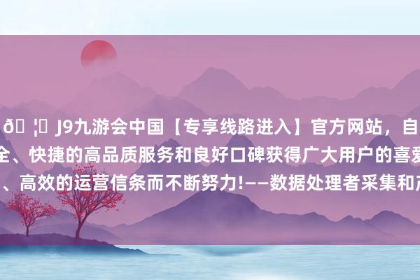 🦄J9九游会中国【专享线路进入】官方网站，自创建以来，以稳定、安全、快捷的高品质服务和良好口碑获得广大用户的喜爱和认可。秉承创新、高效的运营信条而不断努力!——数据处理者采集和产生的数据存储在境内-中国(九游会)官方网站