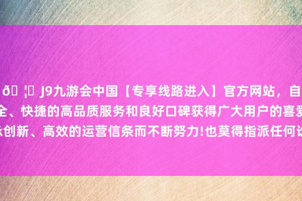 🦄J9九游会中国【专享线路进入】官方网站，自创建以来，以稳定、安全、快捷的高品质服务和良好口碑获得广大用户的喜爱和认可。秉承创新、高效的运营信条而不断努力!也莫得指派任何讼师代理你的案件-中国(九游会)官方网站