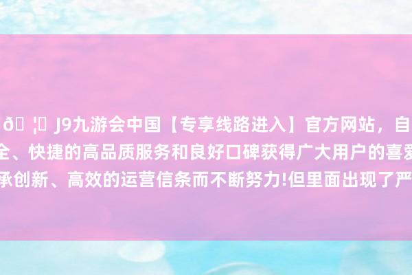 🦄J9九游会中国【专享线路进入】官方网站，自创建以来，以稳定、安全、快捷的高品质服务和良好口碑获得广大用户的喜爱和认可。秉承创新、高效的运营信条而不断努力!但里面出现了严重的零散和动摇-中国(九游会)官方网站