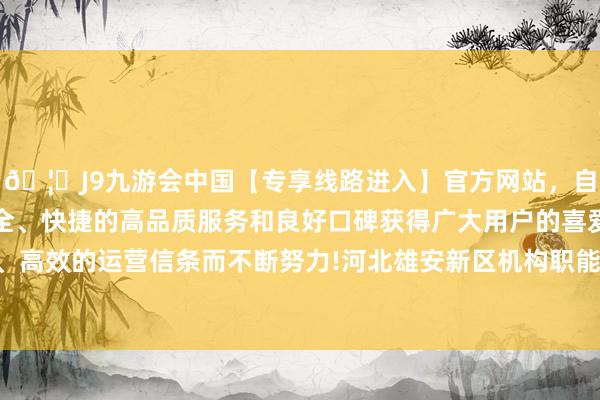 🦄J9九游会中国【专享线路进入】官方网站，自创建以来，以稳定、安全、快捷的高品质服务和良好口碑获得广大用户的喜爱和认可。秉承创新、高效的运营信条而不断努力!河北雄安新区机构职能转念动员部署会议召开-中国(九游会)官方网站
