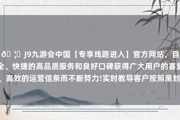 🦄J9九游会中国【专享线路进入】官方网站，自创建以来，以稳定、安全、快捷的高品质服务和良好口碑获得广大用户的喜爱和认可。秉承创新、高效的运营信条而不断努力!实时教导客户按照策划章程更换新版交易派司-中国(九游会)官方网站