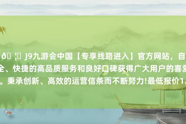 🦄J9九游会中国【专享线路进入】官方网站，自创建以来，以稳定、安全、快捷的高品质服务和良好口碑获得广大用户的喜爱和认可。秉承创新、高效的运营信条而不断努力!最低报价1.80元/公斤-中国(九游会)官方网站