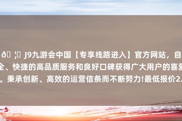 🦄J9九游会中国【专享线路进入】官方网站，自创建以来，以稳定、安全、快捷的高品质服务和良好口碑获得广大用户的喜爱和认可。秉承创新、高效的运营信条而不断努力!最低报价2.40元/公斤-中国(九游会)官方网站