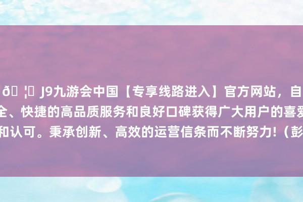 🦄J9九游会中国【专享线路进入】官方网站，自创建以来，以稳定、安全、快捷的高品质服务和良好口碑获得广大用户的喜爱和认可。秉承创新、高效的运营信条而不断努力!（彭博）-中国(九游会)官方网站