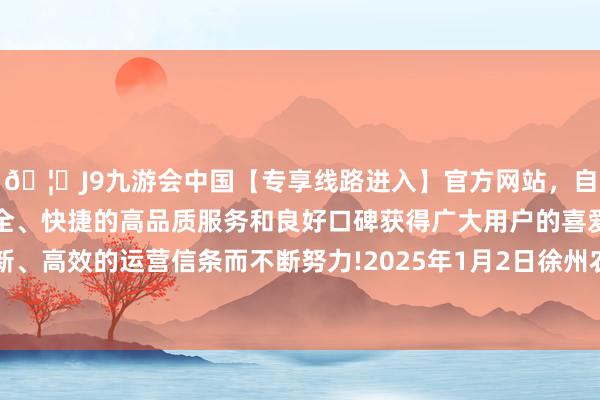 🦄J9九游会中国【专享线路进入】官方网站，自创建以来，以稳定、安全、快捷的高品质服务和良好口碑获得广大用户的喜爱和认可。秉承创新、高效的运营信条而不断努力!2025年1月2日徐州农副家具中心批发市集价钱行情-中国(九游会)官方网站