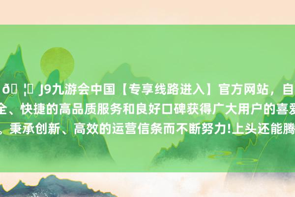 🦄J9九游会中国【专享线路进入】官方网站，自创建以来，以稳定、安全、快捷的高品质服务和良好口碑获得广大用户的喜爱和认可。秉承创新、高效的运营信条而不断努力!上头还能腾飞各式飞机-中国(九游会)官方网站