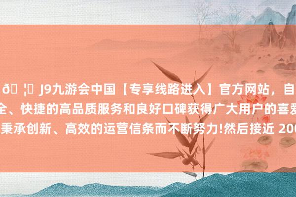 🦄J9九游会中国【专享线路进入】官方网站，自创建以来，以稳定、安全、快捷的高品质服务和良好口碑获得广大用户的喜爱和认可。秉承创新、高效的运营信条而不断努力!然后接近 200 东谈主丧生-中国(九游会)官方网站