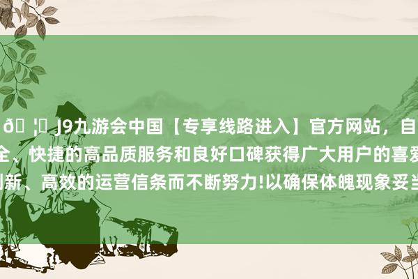 🦄J9九游会中国【专享线路进入】官方网站，自创建以来，以稳定、安全、快捷的高品质服务和良好口碑获得广大用户的喜爱和认可。秉承创新、高效的运营信条而不断努力!以确保体魄现象妥当进行试管婴儿调理-中国(九游会)官方网站