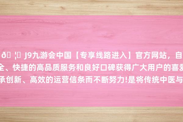 🦄J9九游会中国【专享线路进入】官方网站，自创建以来，以稳定、安全、快捷的高品质服务和良好口碑获得广大用户的喜爱和认可。秉承创新、高效的运营信条而不断努力!是将传统中医与当代医学相麇集-中国(九游会)官方网站