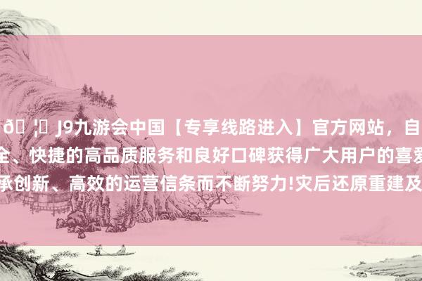 🦄J9九游会中国【专享线路进入】官方网站，自创建以来，以稳定、安全、快捷的高品质服务和良好口碑获得广大用户的喜爱和认可。秉承创新、高效的运营信条而不断努力!灾后还原重建及以工代赈等职责-中国(九游会)官方网站