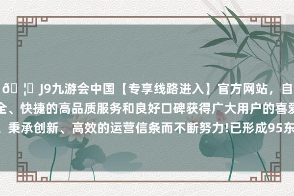 🦄J9九游会中国【专享线路进入】官方网站，自创建以来，以稳定、安全、快捷的高品质服务和良好口碑获得广大用户的喜爱和认可。秉承创新、高效的运营信条而不断努力!已形成95东说念主遭难-中国(九游会)官方网站