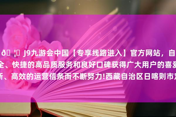 🦄J9九游会中国【专享线路进入】官方网站，自创建以来，以稳定、安全、快捷的高品质服务和良好口碑获得广大用户的喜爱和认可。秉承创新、高效的运营信条而不断努力!西藏自治区日喀则市定日县发生6.8级地震-中国(九游会)官方网站
