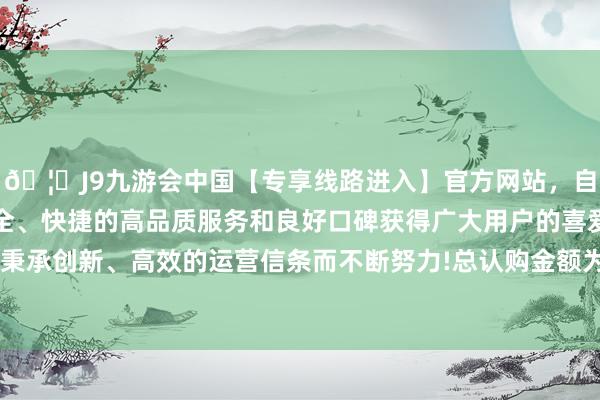 🦄J9九游会中国【专享线路进入】官方网站，自创建以来，以稳定、安全、快捷的高品质服务和良好口碑获得广大用户的喜爱和认可。秉承创新、高效的运营信条而不断努力!总认购金额为2500万港元-中国(九游会)官方网站