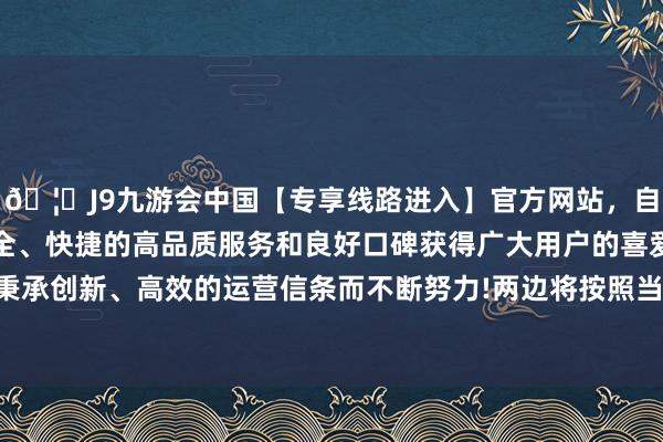 🦄J9九游会中国【专享线路进入】官方网站，自创建以来，以稳定、安全、快捷的高品质服务和良好口碑获得广大用户的喜爱和认可。秉承创新、高效的运营信条而不断努力!两边将按照当今的合同运作-中国(九游会)官方网站