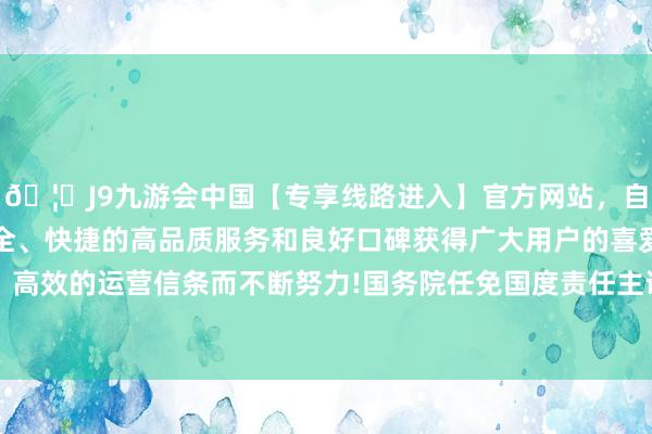 🦄J9九游会中国【专享线路进入】官方网站，自创建以来，以稳定、安全、快捷的高品质服务和良好口碑获得广大用户的喜爱和认可。秉承创新、高效的运营信条而不断努力!国务院任免国度责任主说念主员：单忠德任国度航天局局长-中国(九游会)官方网站
