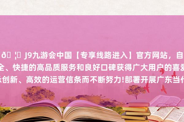 🦄J9九游会中国【专享线路进入】官方网站，自创建以来，以稳定、安全、快捷的高品质服务和良好口碑获得广大用户的喜爱和认可。秉承创新、高效的运营信条而不断努力!部署开展广东当代化海洋牧场建树-中国(九游会)官方网站