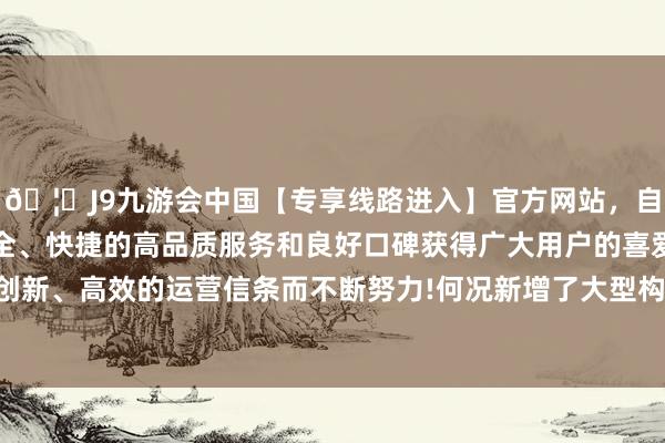🦄J9九游会中国【专享线路进入】官方网站，自创建以来，以稳定、安全、快捷的高品质服务和良好口碑获得广大用户的喜爱和认可。秉承创新、高效的运营信条而不断努力!何况新增了大型构架连廊等便民要领-中国(九游会)官方网站