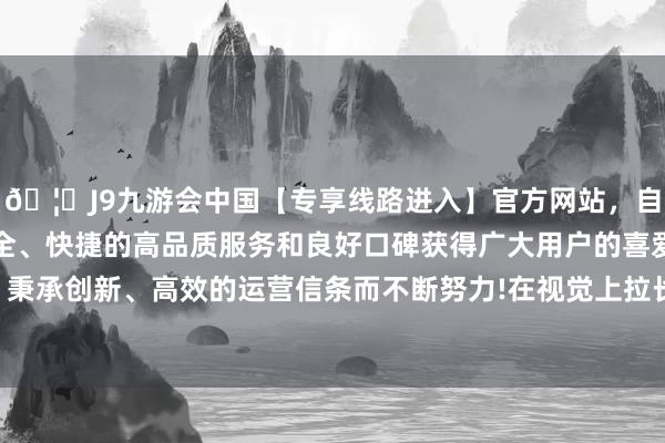 🦄J9九游会中国【专享线路进入】官方网站，自创建以来，以稳定、安全、快捷的高品质服务和良好口碑获得广大用户的喜爱和认可。秉承创新、高效的运营信条而不断努力!在视觉上拉长了体魄比例-中国(九游会)官方网站