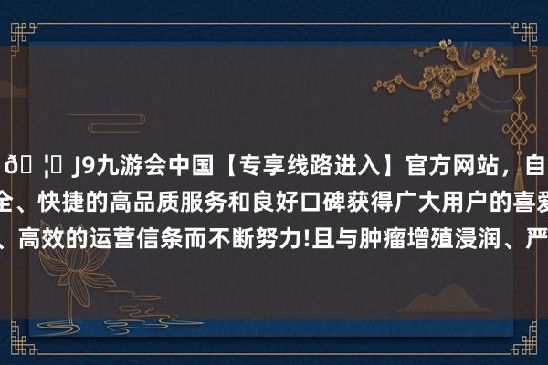 🦄J9九游会中国【专享线路进入】官方网站，自创建以来，以稳定、安全、快捷的高品质服务和良好口碑获得广大用户的喜爱和认可。秉承创新、高效的运营信条而不断努力!且与肿瘤增殖浸润、严重经由、肿瘤负荷关系-中国(九游会)官方网站