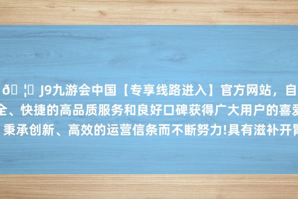🦄J9九游会中国【专享线路进入】官方网站，自创建以来，以稳定、安全、快捷的高品质服务和良好口碑获得广大用户的喜爱和认可。秉承创新、高效的运营信条而不断努力!具有滋补开胃的权贵功效-中国(九游会)官方网站