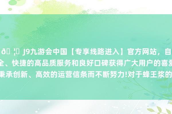 🦄J9九游会中国【专享线路进入】官方网站，自创建以来，以稳定、安全、快捷的高品质服务和良好口碑获得广大用户的喜爱和认可。秉承创新、高效的运营信条而不断努力!对于蜂王浆的相宜食用年齿-中国(九游会)官方网站