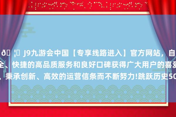 🦄J9九游会中国【专享线路进入】官方网站，自创建以来，以稳定、安全、快捷的高品质服务和良好口碑获得广大用户的喜爱和认可。秉承创新、高效的运营信条而不断努力!跳跃历史50%分位水平-中国(九游会)官方网站