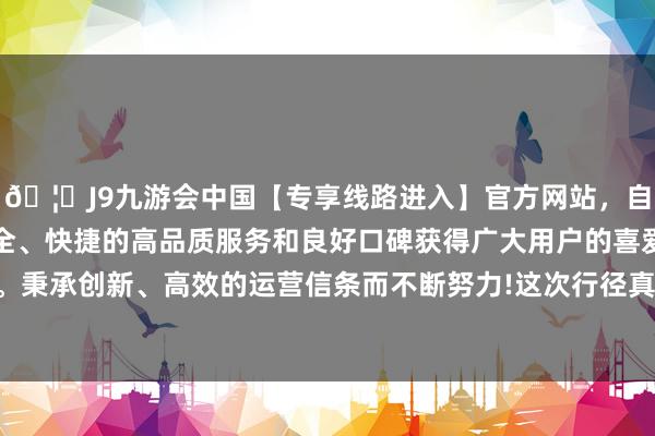 🦄J9九游会中国【专享线路进入】官方网站，自创建以来，以稳定、安全、快捷的高品质服务和良好口碑获得广大用户的喜爱和认可。秉承创新、高效的运营信条而不断努力!这次行径真谛真谛超卓-中国(九游会)官方网站