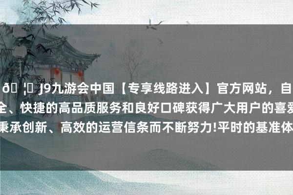 🦄J9九游会中国【专享线路进入】官方网站，自创建以来，以稳定、安全、快捷的高品质服务和良好口碑获得广大用户的喜爱和认可。秉承创新、高效的运营信条而不断努力!平时的基准体重是一定要的-中国(九游会)官方网站