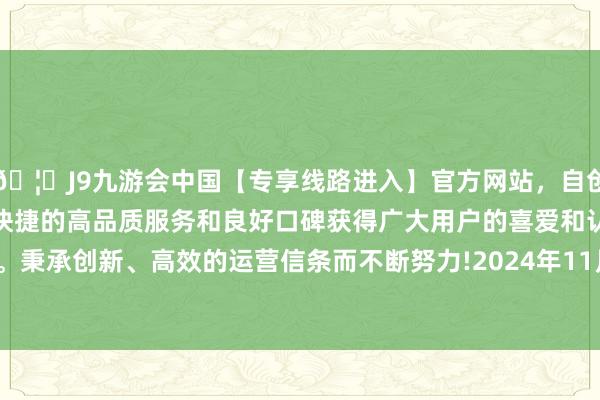 🦄J9九游会中国【专享线路进入】官方网站，自创建以来，以稳定、安全、快捷的高品质服务和良好口碑获得广大用户的喜爱和认可。秉承创新、高效的运营信条而不断努力!2024年11月15日-中国(九游会)官方网站