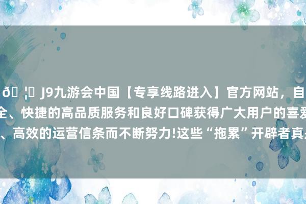 🦄J9九游会中国【专享线路进入】官方网站，自创建以来，以稳定、安全、快捷的高品质服务和良好口碑获得广大用户的喜爱和认可。秉承创新、高效的运营信条而不断努力!这些“拖累”开辟者真是把统统事情齐作念错-中国(九游会)官方网站