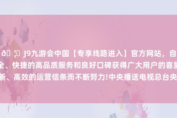 🦄J9九游会中国【专享线路进入】官方网站，自创建以来，以稳定、安全、快捷的高品质服务和良好口碑获得广大用户的喜爱和认可。秉承创新、高效的运营信条而不断努力!　　中央播送电视总台央视网重磅推出《首善答卷》-中国(九游会)官方网站