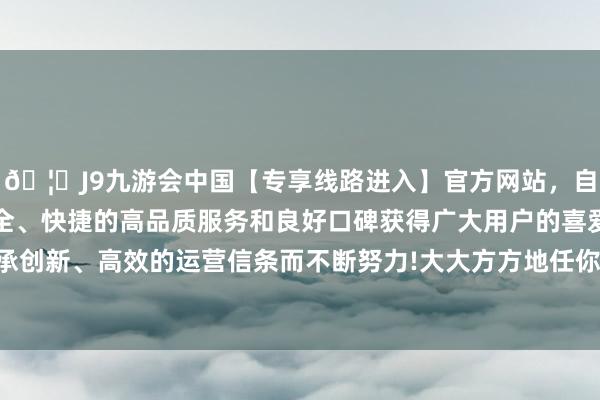 🦄J9九游会中国【专享线路进入】官方网站，自创建以来，以稳定、安全、快捷的高品质服务和良好口碑获得广大用户的喜爱和认可。秉承创新、高效的运营信条而不断努力!大大方方地任你在其中乐不想归-中国(九游会)官方网站