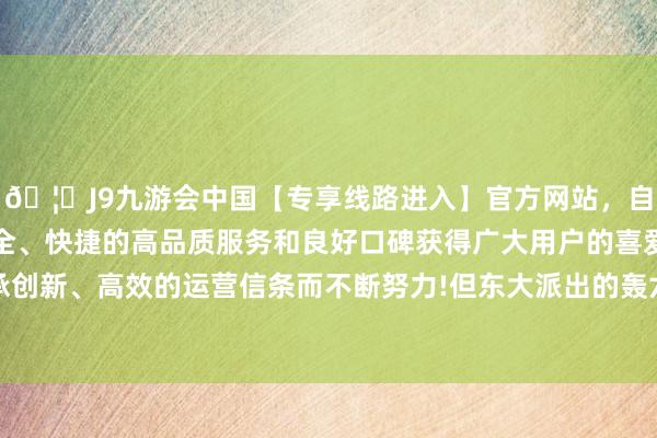 🦄J9九游会中国【专享线路进入】官方网站，自创建以来，以稳定、安全、快捷的高品质服务和良好口碑获得广大用户的喜爱和认可。秉承创新、高效的运营信条而不断努力!但东大派出的轰六K具备很强实力-中国(九游会)官方网站
