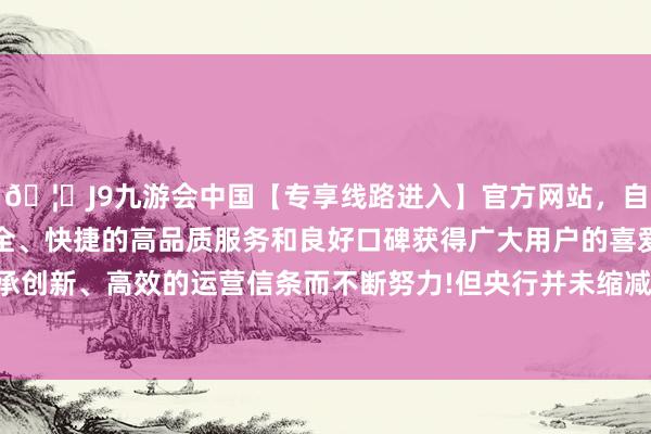 🦄J9九游会中国【专享线路进入】官方网站，自创建以来，以稳定、安全、快捷的高品质服务和良好口碑获得广大用户的喜爱和认可。秉承创新、高效的运营信条而不断努力!但央行并未缩减中期流动性投放-中国(九游会)官方网站