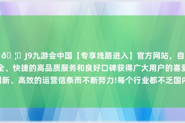 🦄J9九游会中国【专享线路进入】官方网站，自创建以来，以稳定、安全、快捷的高品质服务和良好口碑获得广大用户的喜爱和认可。秉承创新、高效的运营信条而不断努力!每个行业都不乏国内和省内的杰出人物-中国(九游会)官方网站