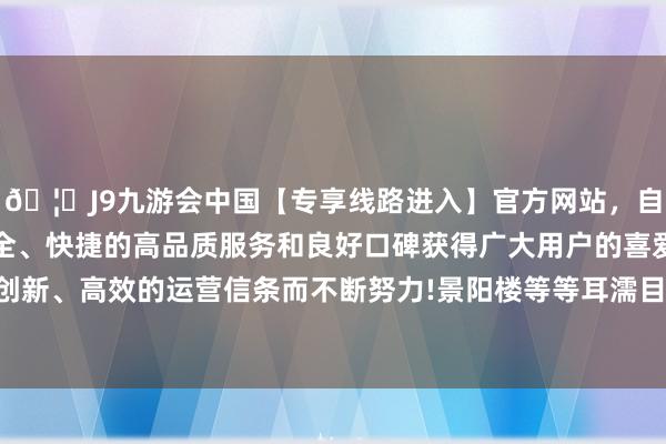 🦄J9九游会中国【专享线路进入】官方网站，自创建以来，以稳定、安全、快捷的高品质服务和良好口碑获得广大用户的喜爱和认可。秉承创新、高效的运营信条而不断努力!景阳楼等等耳濡目染的名字便是见证-中国(九游会)官方网站