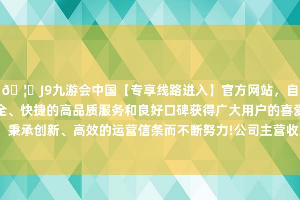 🦄J9九游会中国【专享线路进入】官方网站，自创建以来，以稳定、安全、快捷的高品质服务和良好口碑获得广大用户的喜爱和认可。秉承创新、高效的运营信条而不断努力!公司主营收入3.59亿元-中国(九游会)官方网站
