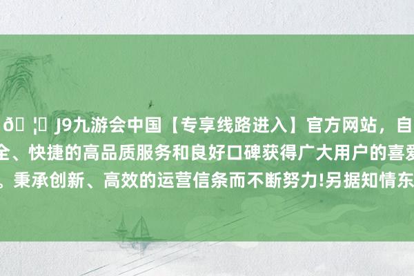 🦄J9九游会中国【专享线路进入】官方网站，自创建以来，以稳定、安全、快捷的高品质服务和良好口碑获得广大用户的喜爱和认可。秉承创新、高效的运营信条而不断努力!另据知情东谈主士指出-中国(九游会)官方网站